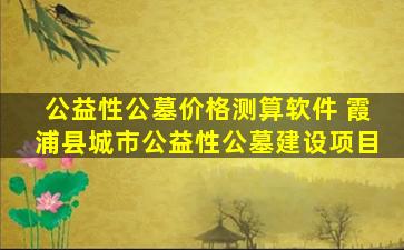 公益性公墓价格测算软件 霞浦县城市公益性公墓建设项目
